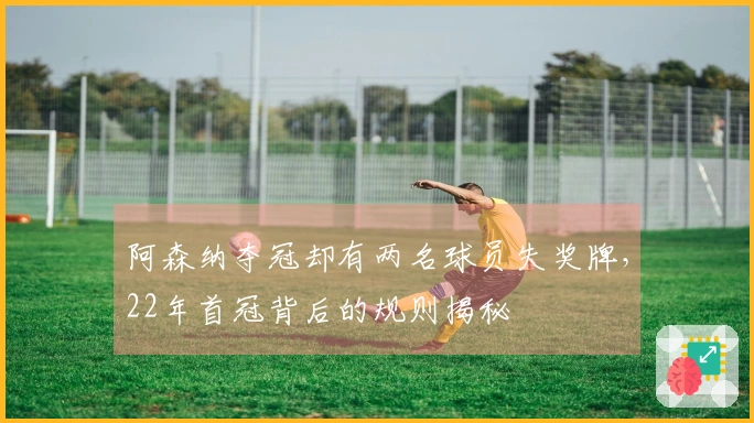 阿森纳夺冠却有两名球员失奖牌,22年首冠背后的规则揭秘