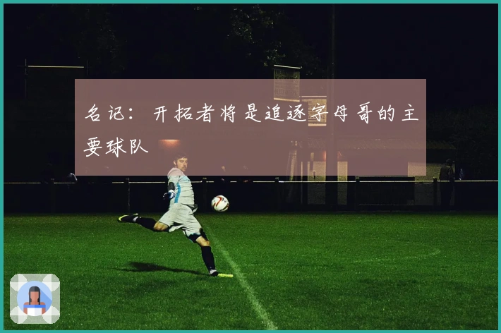 名记：开拓者将是追逐字母哥的主要球队