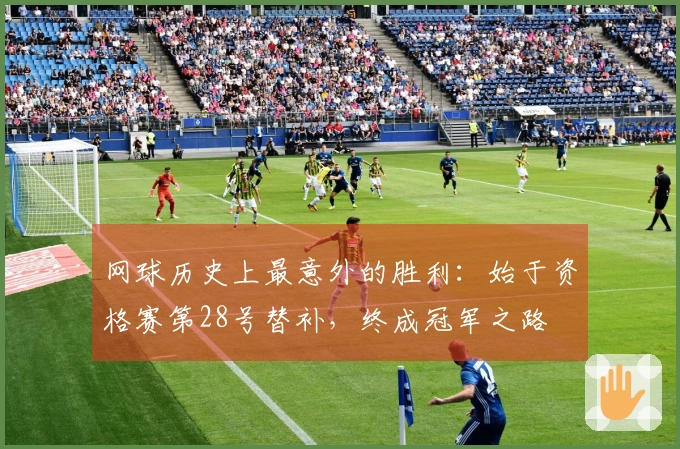 网球历史上最意外的胜利：始于资格赛第28号替补，终成冠军之路